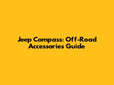 Jeep Compass: Off-Road Accessories Guide