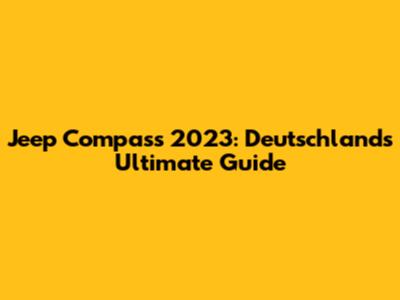 Jeep Compass 2023: Deutschland's Ultimate Guide