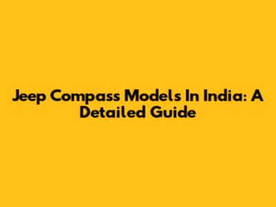 Jeep Compass Models In India: A Detailed Guide