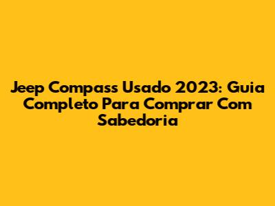 Jeep Compass Usado 2023: Guia Completo Para Comprar Com Sabedoria