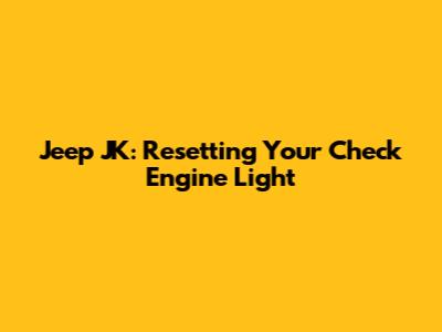 Jeep JK: Resetting Your Check Engine Light