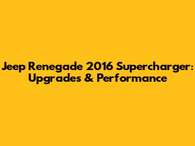 Jeep Renegade 2016 Supercharger: Upgrades & Performance