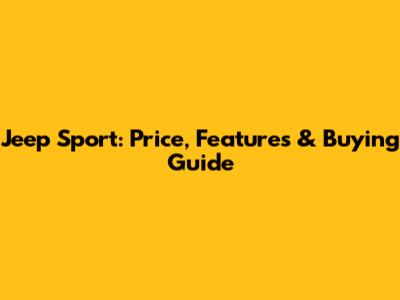 Jeep Sport: Price, Features & Buying Guide