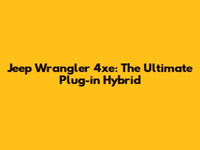 Jeep Wrangler 4xe: The Ultimate Plug-in Hybrid