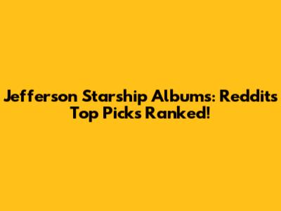 Jefferson Starship Albums: Reddit's Top Picks Ranked!