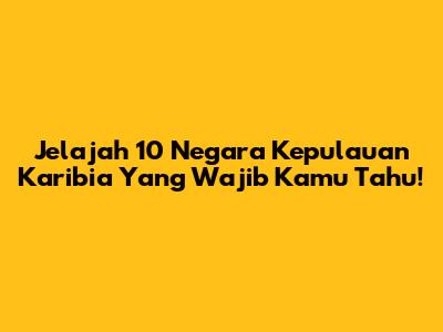 Jelajah 10 Negara Kepulauan Karibia Yang Wajib Kamu Tahu!