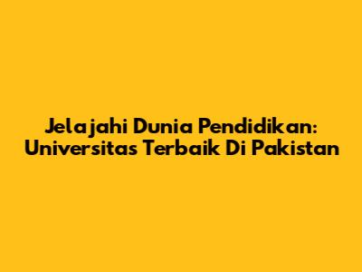 Jelajahi Dunia Pendidikan: Universitas Terbaik Di Pakistan