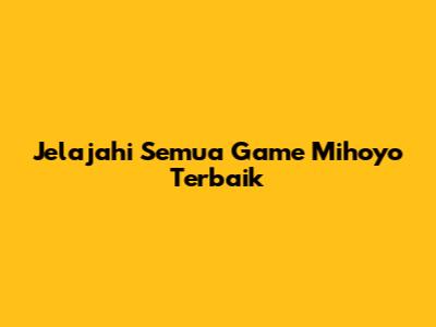 Jelajahi Semua Game Mihoyo Terbaik