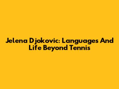 Jelena Djokovic: Languages And Life Beyond Tennis