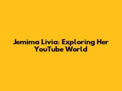 Jemima Livia: Exploring Her YouTube World