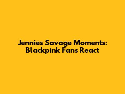 Jennie's Savage Moments: Blackpink Fans React