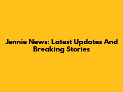 Jennie News: Latest Updates And Breaking Stories