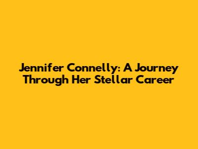 Jennifer Connelly: A Journey Through Her Stellar Career