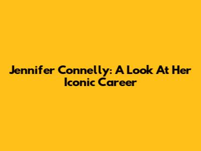 Jennifer Connelly: A Look At Her Iconic Career