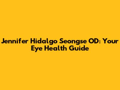 Jennifer Hidalgo Seongse OD: Your Eye Health Guide