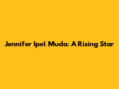 Jennifer Ipel Muda: A Rising Star