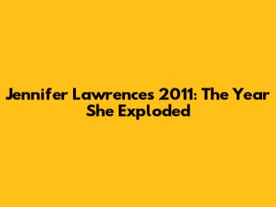 Jennifer Lawrence's 2011: The Year She Exploded