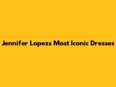 Jennifer Lopez's Most Iconic Dresses