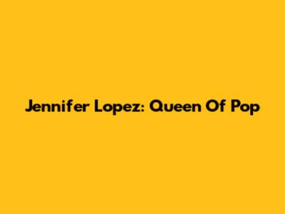 Jennifer Lopez: Queen Of Pop