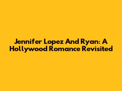 Jennifer Lopez And Ryan: A Hollywood Romance Revisited
