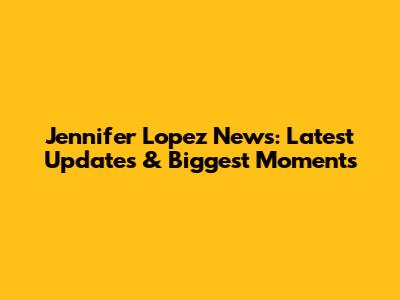 Jennifer Lopez News: Latest Updates & Biggest Moments