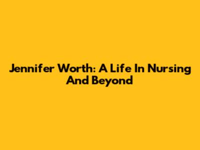 Jennifer Worth: A Life In Nursing And Beyond