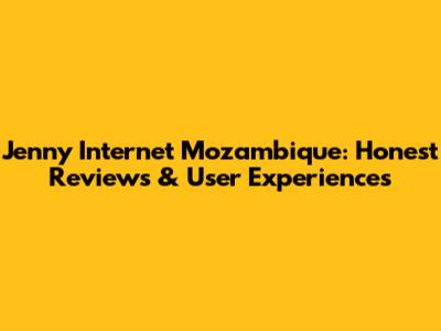 Jenny Internet Mozambique: Honest Reviews & User Experiences