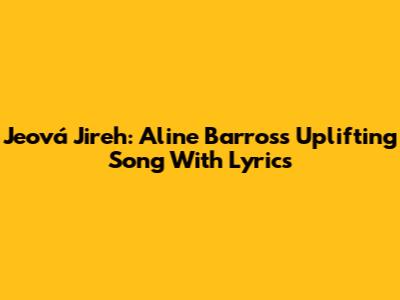 Jeová Jireh: Aline Barros's Uplifting Song With Lyrics