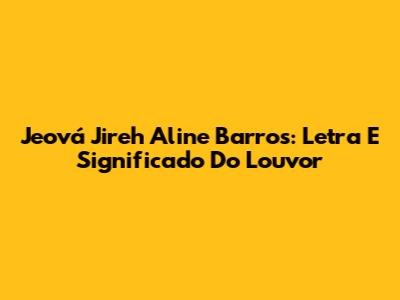 Jeová Jireh Aline Barros: Letra E Significado Do Louvor