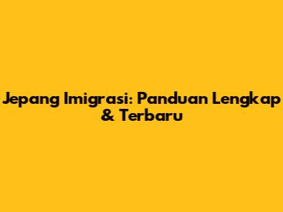 Jepang Imigrasi: Panduan Lengkap & Terbaru