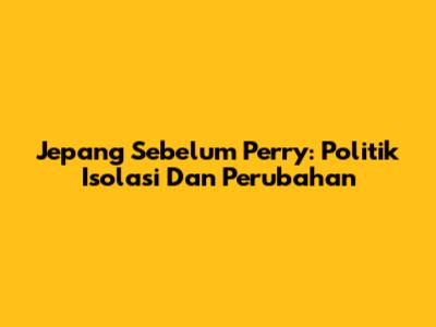 Jepang Sebelum Perry: Politik Isolasi Dan Perubahan