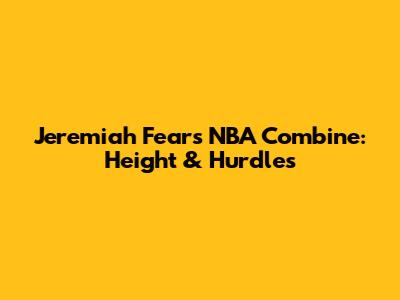 Jeremiah Fears' NBA Combine: Height & Hurdles