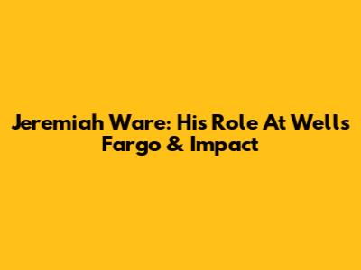 Jeremiah Ware: His Role At Wells Fargo & Impact