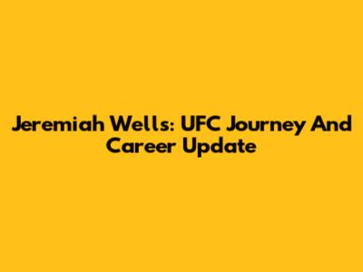 Jeremiah Wells: UFC Journey And Career Update