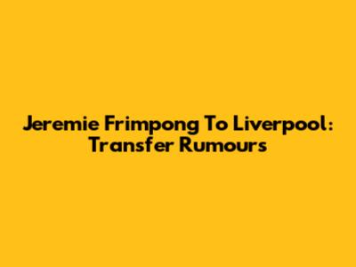 Jeremie Frimpong To Liverpool: Transfer Rumours