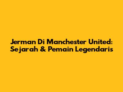 Jerman Di Manchester United: Sejarah & Pemain Legendaris