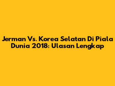 Jerman Vs. Korea Selatan Di Piala Dunia 2018: Ulasan Lengkap
