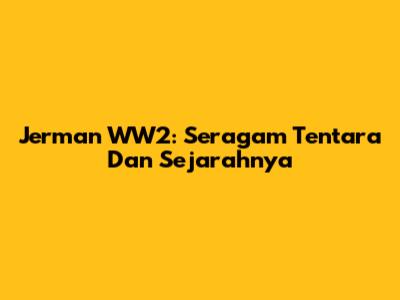 Jerman WW2: Seragam Tentara Dan Sejarahnya