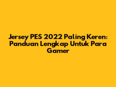 Jersey PES 2022 Paling Keren: Panduan Lengkap Untuk Para Gamer