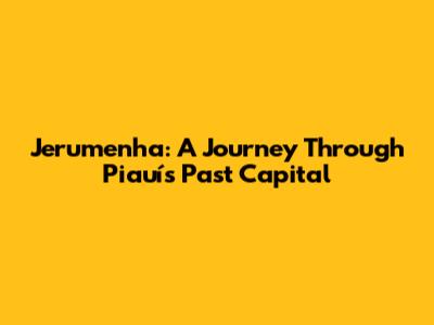Jerumenha: A Journey Through Piauí's Past Capital
