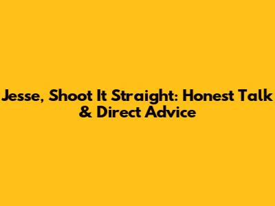 Jesse, Shoot It Straight: Honest Talk & Direct Advice