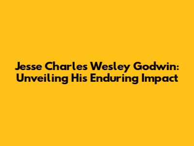 Jesse Charles Wesley Godwin: Unveiling His Enduring Impact