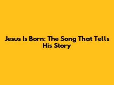 Jesus Is Born: The Song That Tells His Story