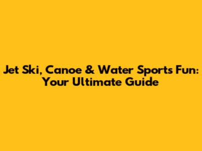 Jet Ski, Canoe & Water Sports Fun: Your Ultimate Guide