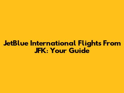 JetBlue International Flights From JFK: Your Guide