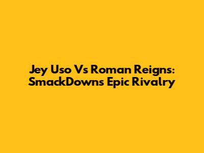 Jey Uso Vs Roman Reigns: SmackDown's Epic Rivalry