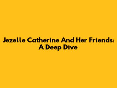 Jezelle Catherine And Her Friends: A Deep Dive