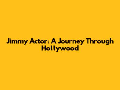 Jimmy Actor: A Journey Through Hollywood