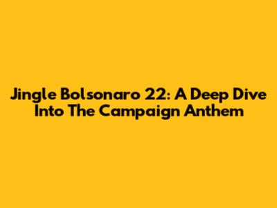Jingle Bolsonaro 22: A Deep Dive Into The Campaign Anthem
