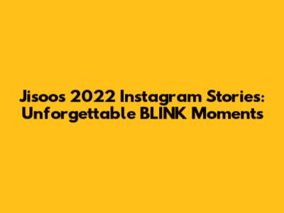 Jisoo's 2022 Instagram Stories: Unforgettable BLINK Moments